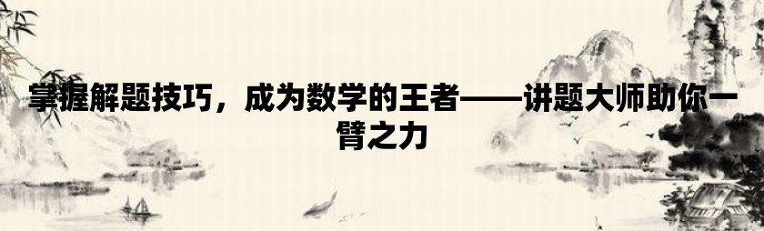 掌握解题技巧，成为数学的王者——讲题大师助你一臂之力