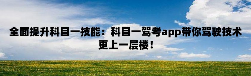 全面提升科目一技能：科目一驾考app带你驾驶技术更上一层楼！