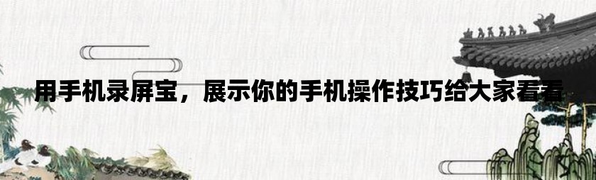 用手机录屏宝，展示你的手机操作技巧给大家看看