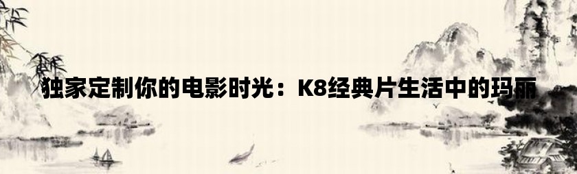 独家定制你的电影时光：k8经典片生活中的玛丽