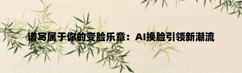 谱写属于你的变脸乐章：ai换脸引领新潮流