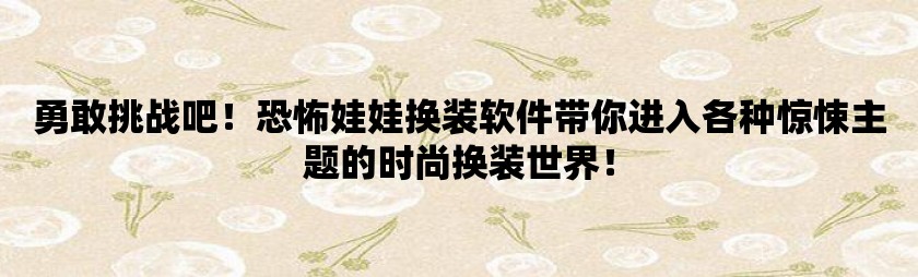 勇敢挑战吧！恐怖娃娃换装软件带你进入各种惊悚主题的时尚换装世界！