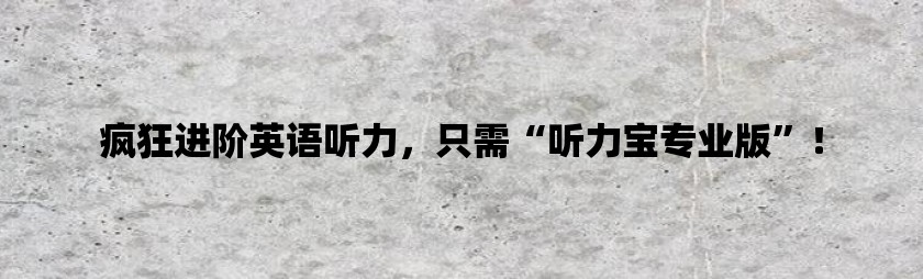 疯狂进阶英语听力，只需“听力宝专业版”！