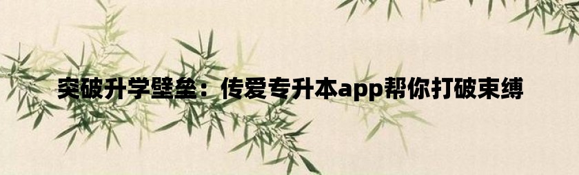 突破升学壁垒：传爱专升本app帮你打破束缚