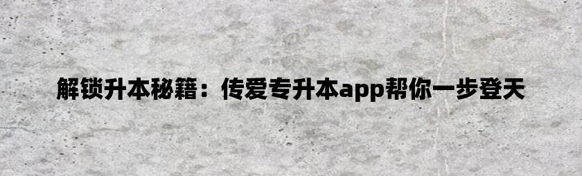 解锁升本秘籍：传爱专升本app帮你一步登天