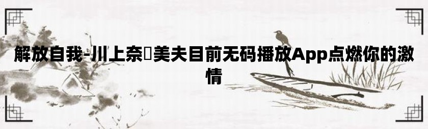 解放自我-川上奈々美夫目前无码播放app点燃你的激情