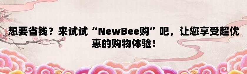 想要省钱？来试试“newbee购”吧，让您享受超优惠的购物体验！