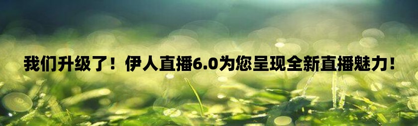 我们升级了！伊人直播6.0为您呈现全新直播魅力！