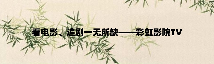 看电影、追剧一无所缺——彩虹影院tv