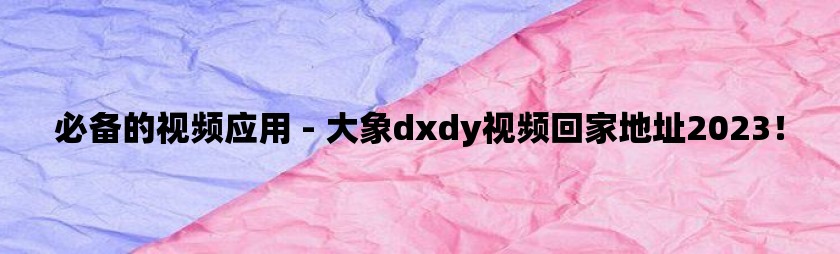 必备的视频应用 - 大象dxdy视频回家地址2023！