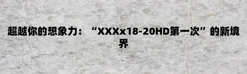 超越你的想象力：“xxxx18-20hd第一次”的新境界