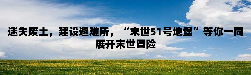 迷失废土，建设避难所，“末世51号地堡”等你一同展开末世冒险