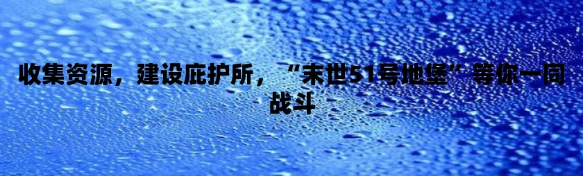 收集资源，建设庇护所，“末世51号地堡”等你一同战斗