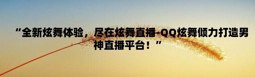 “全新炫舞体验，尽在炫舞直播-qq炫舞倾力打造男神直播平台！”