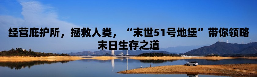 经营庇护所，拯救人类，“末世51号地堡”带你领略末日生存之道