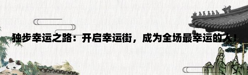 独步幸运之路：开启幸运街，成为全场最幸运的人！