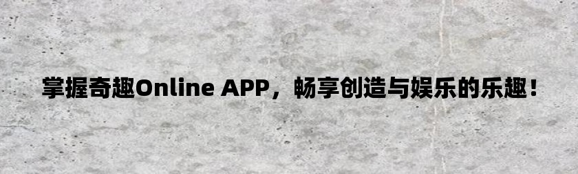 掌握奇趣online app，畅享创造与娱乐的乐趣！