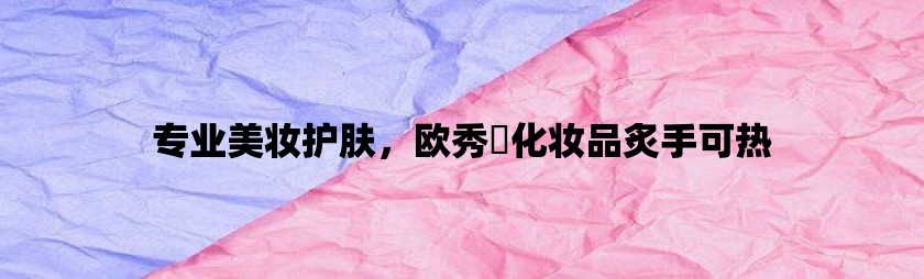 专业美妆护肤，欧秀媤化妆品炙手可热