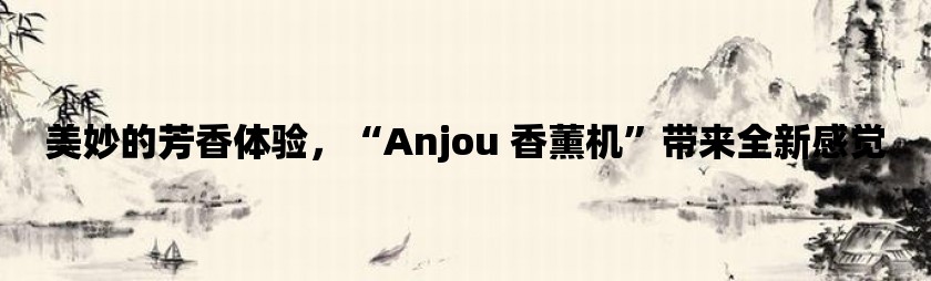 美妙的芳香体验，“anjou 香薰机”带来全新感觉