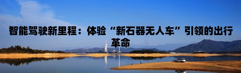 智能驾驶新里程：体验“新石器无人车”引领的出行革命