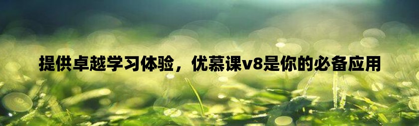 提供卓越学习体验，优慕课v8是你的必备应用