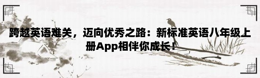 跨越英语难关，迈向优秀之路：新标准英语八年级上册app相伴你成长！