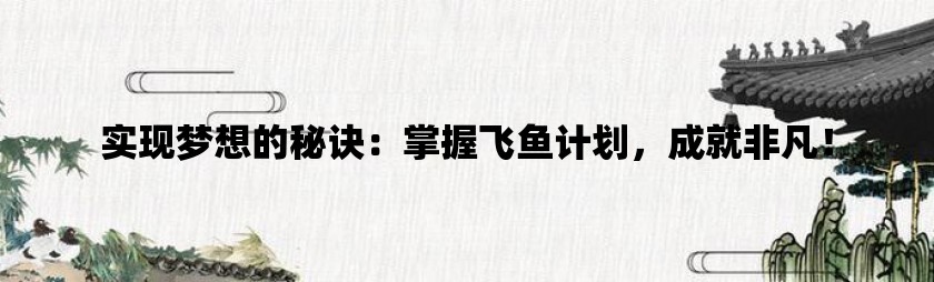 实现梦想的秘诀：掌握飞鱼计划，成就非凡！