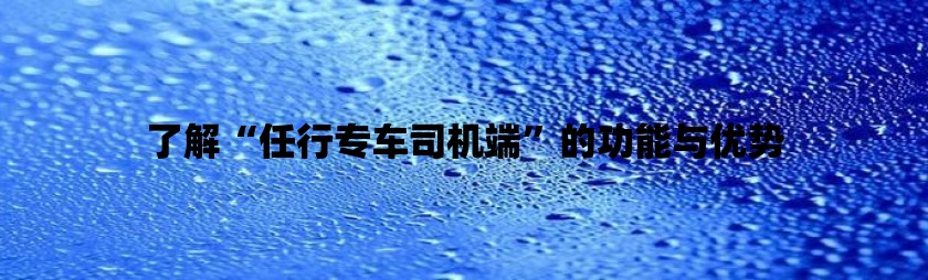 了解“任行专车司机端”的功能与优势