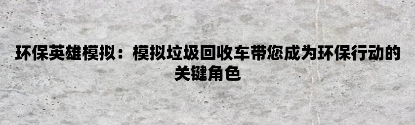 环保英雄模拟：模拟垃圾回收车带您成为环保行动的关键角色