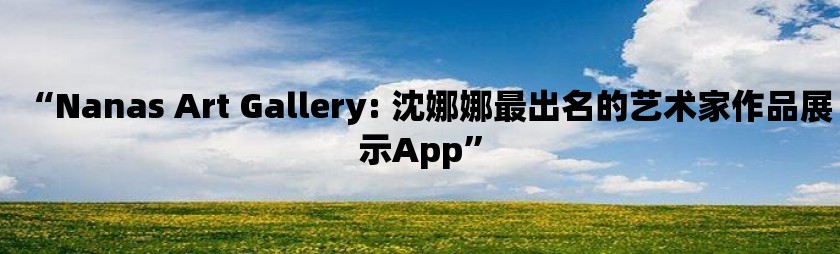 “nanas art gallery: 沈娜娜最出名的艺术家作品展示app”