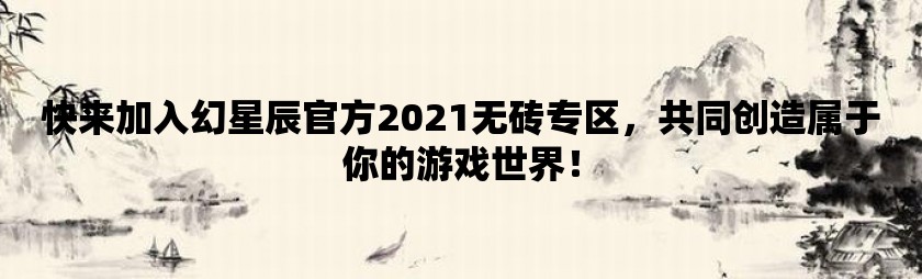 快来加入幻星辰官方2021无砖专区，共同创造属于你的游戏世界！