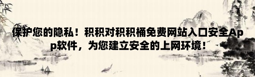 保护您的隐私！积积对积积桶免费网站入口安全app软件，为您建立安全的上网环境！