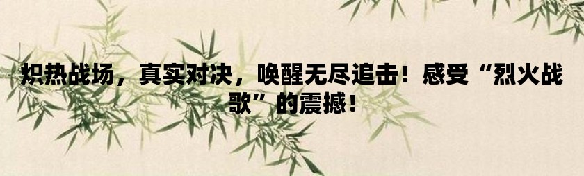 炽热战场，真实对决，唤醒无尽追击！感受“烈火战歌”的震撼！