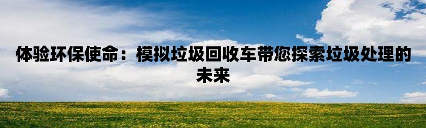 体验环保使命：模拟垃圾回收车带您探索垃圾处理的未来