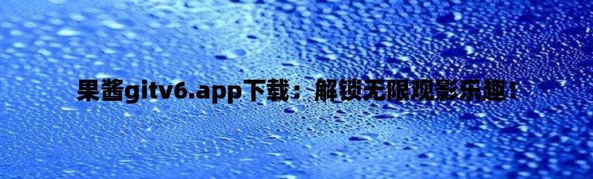 果酱gitv6.app下载：解锁无限观影乐趣！