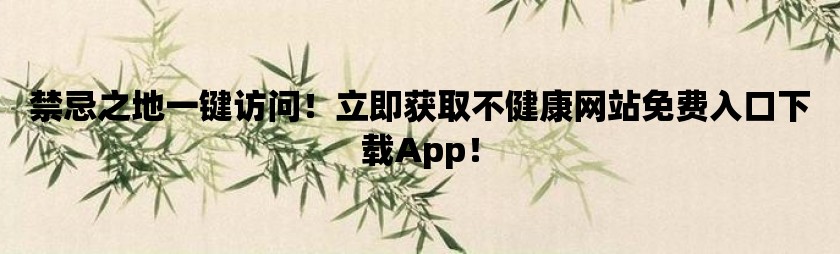 禁忌之地一键访问！立即获取不健康网站免费入口下载app！