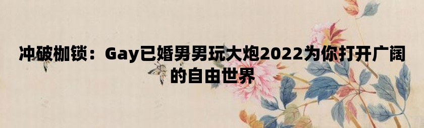 冲破枷锁：gay已婚男男玩大炮2022为你打开广阔的自由世界