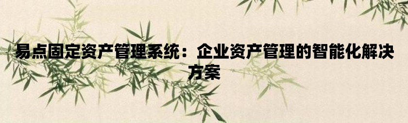 易点固定资产管理系统：企业资产管理的智能化利来w66的解决方案