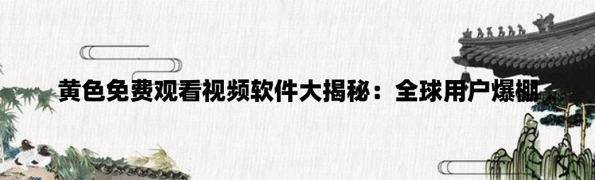 黄色免费观看视频软件大揭秘：全球用户爆棚