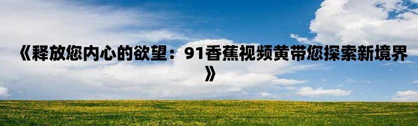 《释放您内心的欲望：91香蕉视频黄带您探索新境界》