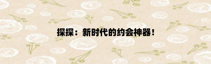 探探：新时代的约会神器！