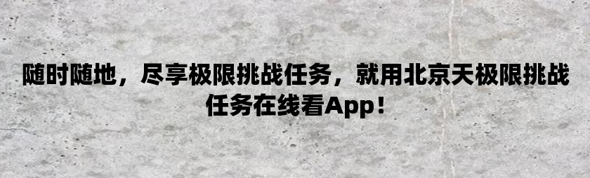 随时随地，尽享极限挑战任务，就用北京天极限挑战任务在线看app！