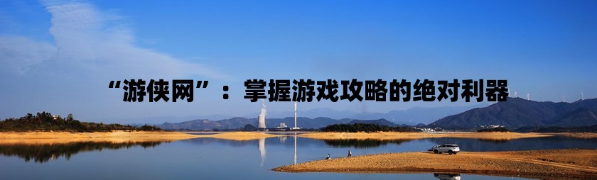 “游侠网”：掌握游戏攻略的绝对利器