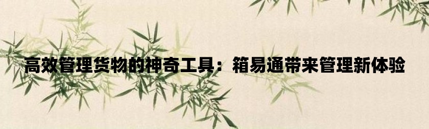 高效管理货物的神奇工具：箱易通带来管理新体验