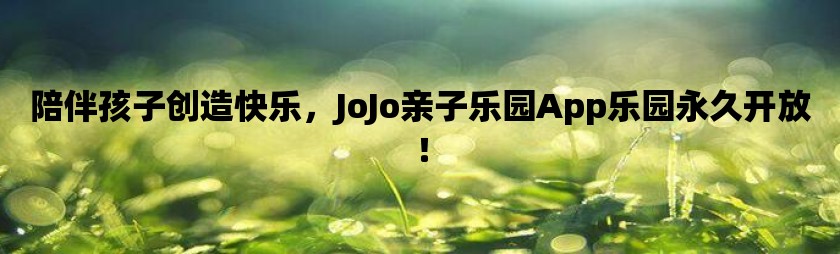 陪伴孩子创造快乐，jojo亲子乐园app乐园永久开放！