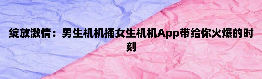 绽放激情：男生机机捅女生机机app带给你火爆的时刻