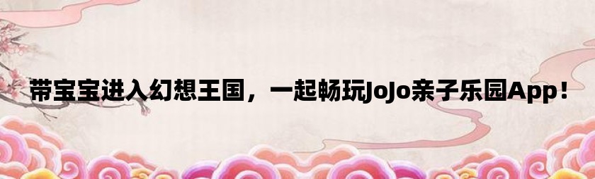 带宝宝进入幻想王国，一起畅玩jojo亲子乐园app！