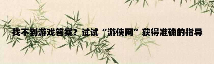 找不到游戏答案？试试“游侠网”获得准确的指导