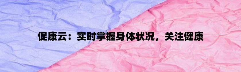 促康云：实时掌握身体状况，关注健康