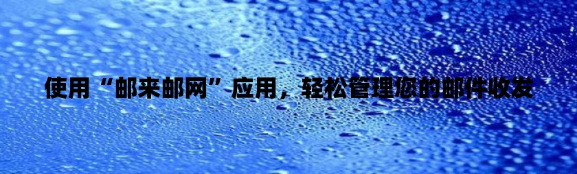 使用“邮来邮网”应用，轻松管理您的邮件收发